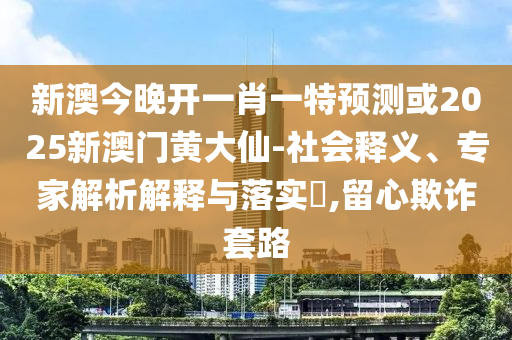 新澳今晚開一肖一特預測或2025新澳門黃大仙-社會釋義、專家解析解釋與落實?,留心欺詐套路